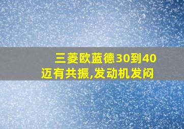 三菱欧蓝德30到40迈有共振,发动机发闷