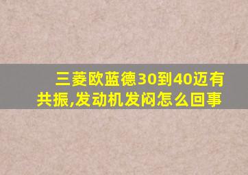 三菱欧蓝德30到40迈有共振,发动机发闷怎么回事