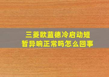 三菱欧蓝德冷启动短暂异响正常吗怎么回事