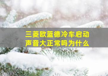 三菱欧蓝德冷车启动声音大正常吗为什么