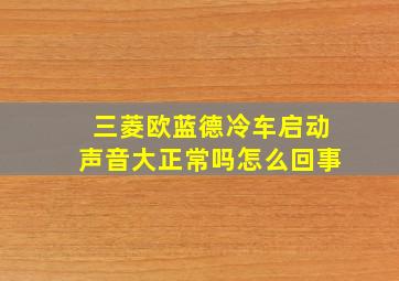 三菱欧蓝德冷车启动声音大正常吗怎么回事