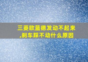 三菱欧蓝德发动不起来,刹车踩不动什么原因