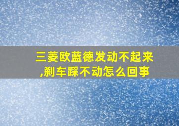 三菱欧蓝德发动不起来,刹车踩不动怎么回事