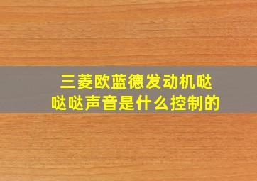 三菱欧蓝德发动机哒哒哒声音是什么控制的