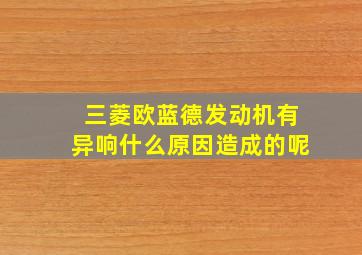 三菱欧蓝德发动机有异响什么原因造成的呢