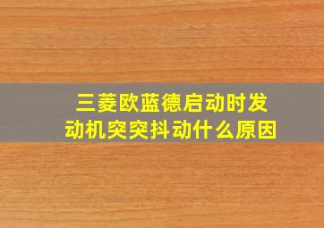 三菱欧蓝德启动时发动机突突抖动什么原因