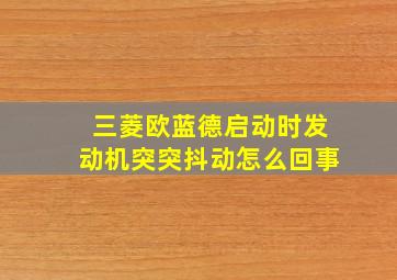 三菱欧蓝德启动时发动机突突抖动怎么回事