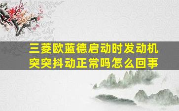 三菱欧蓝德启动时发动机突突抖动正常吗怎么回事