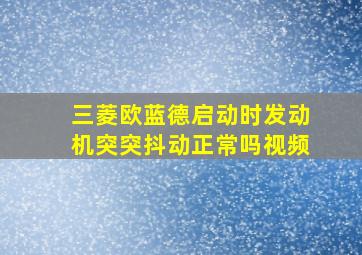 三菱欧蓝德启动时发动机突突抖动正常吗视频