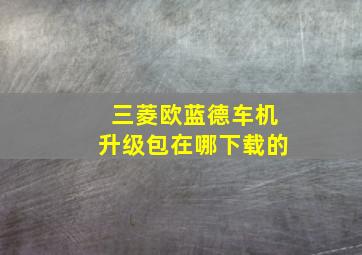 三菱欧蓝德车机升级包在哪下载的