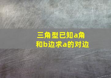 三角型已知a角和b边求a的对边