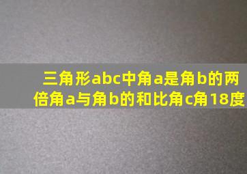 三角形abc中角a是角b的两倍角a与角b的和比角c角18度