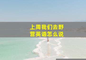 上周我们去野营英语怎么说