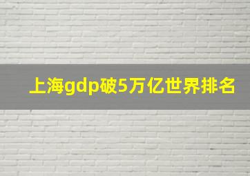 上海gdp破5万亿世界排名