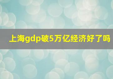 上海gdp破5万亿经济好了吗