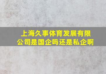 上海久事体育发展有限公司是国企吗还是私企啊