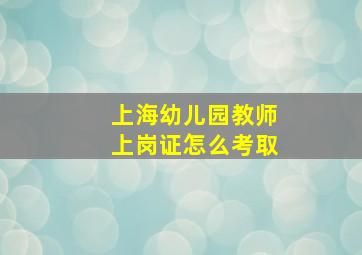 上海幼儿园教师上岗证怎么考取