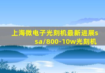 上海微电子光刻机最新进展ssa/800-10w光刻机