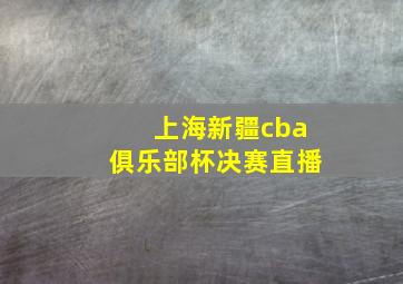 上海新疆cba俱乐部杯决赛直播