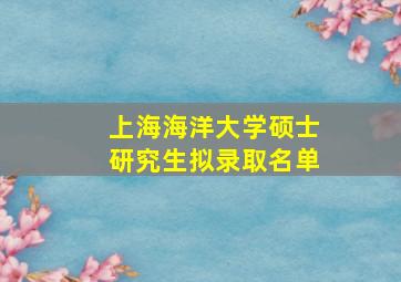 上海海洋大学硕士研究生拟录取名单