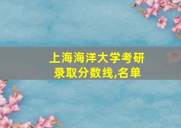 上海海洋大学考研录取分数线,名单