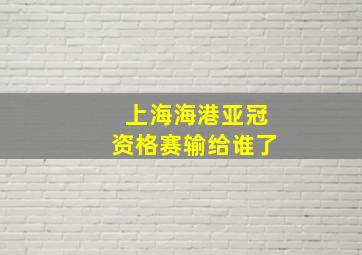 上海海港亚冠资格赛输给谁了