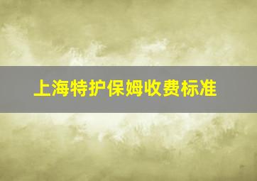 上海特护保姆收费标准