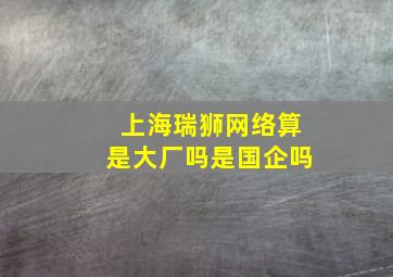 上海瑞狮网络算是大厂吗是国企吗