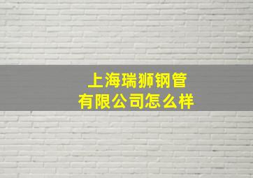 上海瑞狮钢管有限公司怎么样