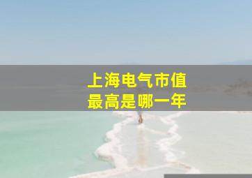 上海电气市值最高是哪一年