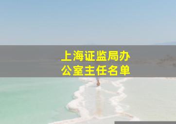 上海证监局办公室主任名单