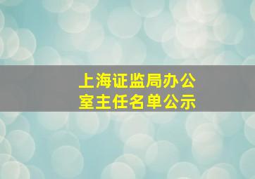 上海证监局办公室主任名单公示