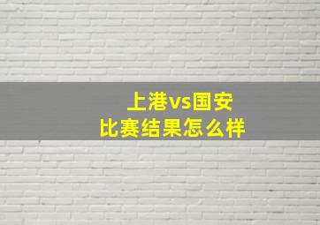 上港vs国安比赛结果怎么样