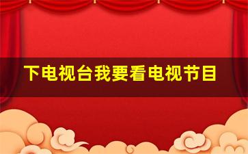 下电视台我要看电视节目