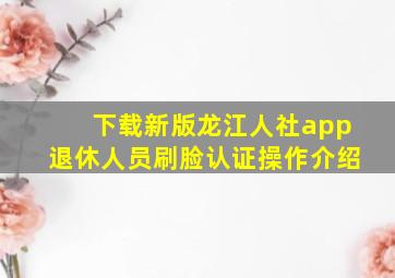 下载新版龙江人社app退休人员刷脸认证操作介绍