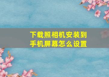 下载照相机安装到手机屏幕怎么设置