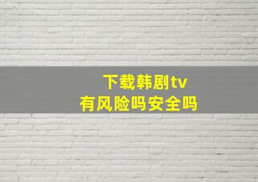 下载韩剧tv有风险吗安全吗