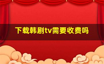 下载韩剧tv需要收费吗