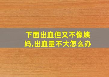 下面出血但又不像姨妈,出血量不大怎么办