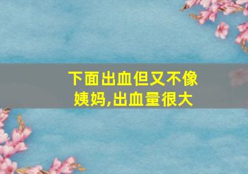 下面出血但又不像姨妈,出血量很大