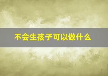 不会生孩子可以做什么