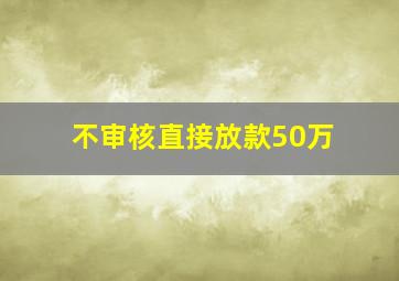 不审核直接放款50万