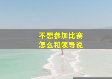 不想参加比赛怎么和领导说