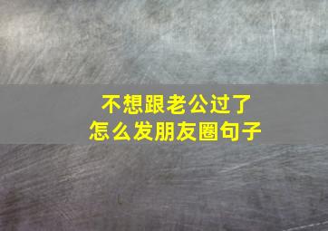 不想跟老公过了怎么发朋友圈句子