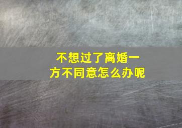 不想过了离婚一方不同意怎么办呢