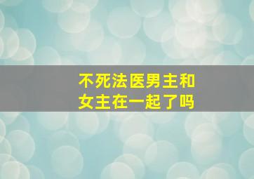 不死法医男主和女主在一起了吗