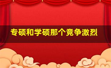 专硕和学硕那个竞争激烈