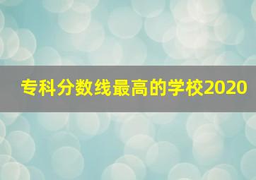 专科分数线最高的学校2020