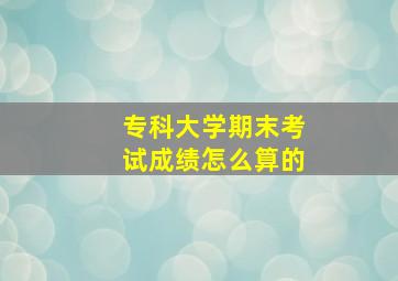 专科大学期末考试成绩怎么算的