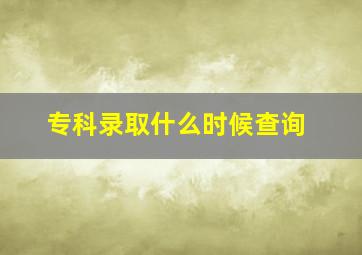 专科录取什么时候查询